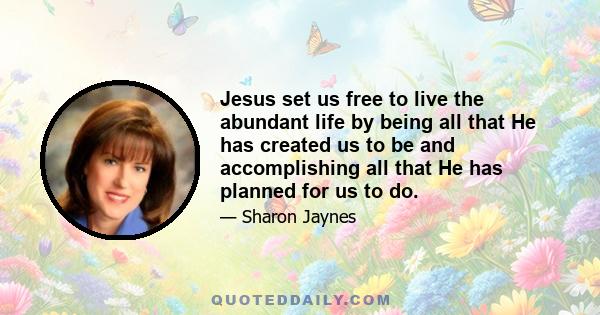 Jesus set us free to live the abundant life by being all that He has created us to be and accomplishing all that He has planned for us to do.