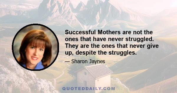 Successful Mothers are not the ones that have never struggled. They are the ones that never give up, despite the struggles.