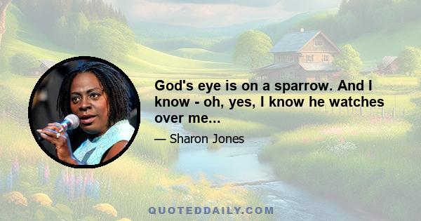 God's eye is on a sparrow. And I know - oh, yes, I know he watches over me...