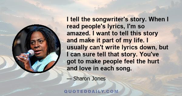 I tell the songwriter's story. When I read people's lyrics, I'm so amazed. I want to tell this story and make it part of my life. I usually can't write lyrics down, but I can sure tell that story. You've got to make