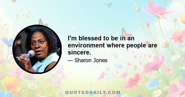 I'm blessed to be in an environment where people are sincere.