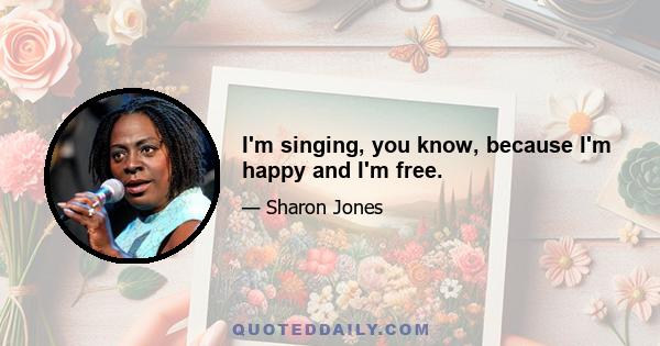 I'm singing, you know, because I'm happy and I'm free.