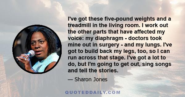 I've got these five-pound weights and a treadmill in the living room. I work out the other parts that have affected my voice: my diaphragm - doctors took mine out in surgery - and my lungs. I've got to build back my