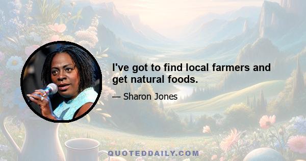 I've got to find local farmers and get natural foods.