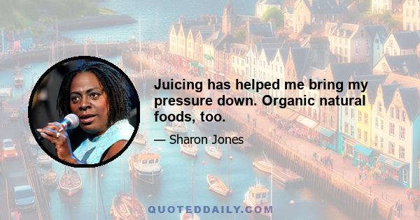 Juicing has helped me bring my pressure down. Organic natural foods, too.