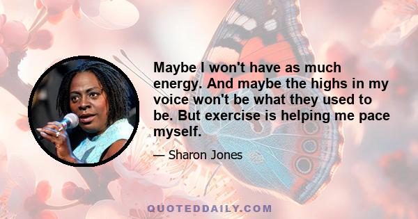 Maybe I won't have as much energy. And maybe the highs in my voice won't be what they used to be. But exercise is helping me pace myself.