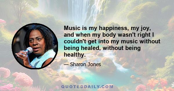 Music is my happiness, my joy, and when my body wasn't right I couldn't get into my music without being healed, without being healthy.