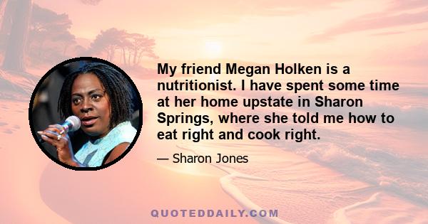 My friend Megan Holken is a nutritionist. I have spent some time at her home upstate in Sharon Springs, where she told me how to eat right and cook right.