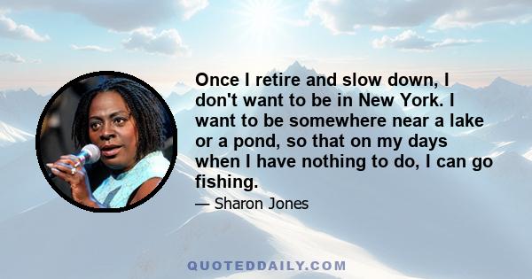 Once I retire and slow down, I don't want to be in New York. I want to be somewhere near a lake or a pond, so that on my days when I have nothing to do, I can go fishing.