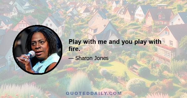 Play with me and you play with fire.