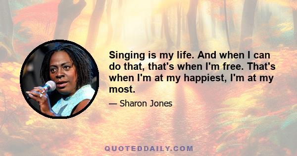 Singing is my life. And when I can do that, that's when I'm free. That's when I'm at my happiest, I'm at my most.