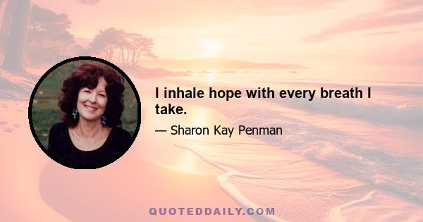 I inhale hope with every breath I take.