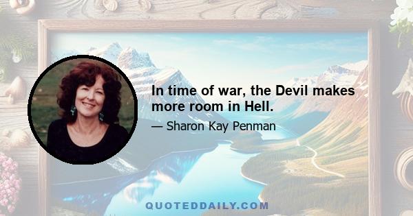 In time of war, the Devil makes more room in Hell.