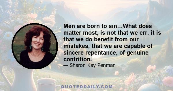 Men are born to sin…What does matter most, is not that we err, it is that we do benefit from our mistakes, that we are capable of sincere repentance, of genuine contrition.