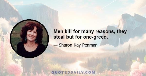 Men kill for many reasons, they steal but for one-greed.