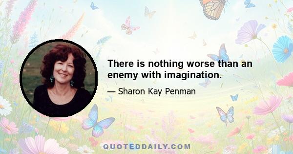 There is nothing worse than an enemy with imagination.