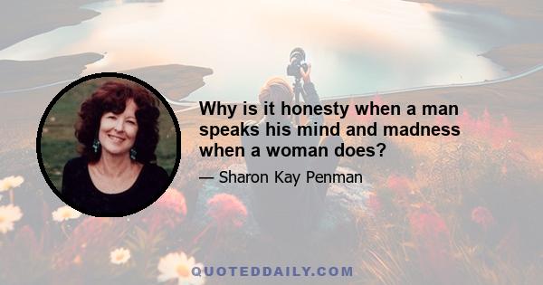 Why is it honesty when a man speaks his mind and madness when a woman does?