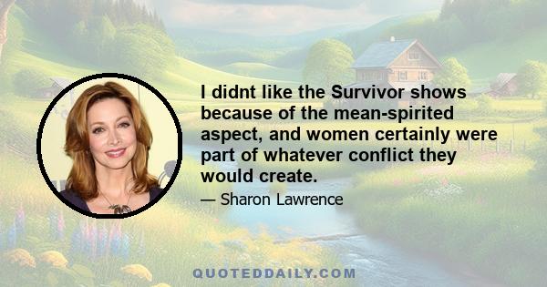 I didnt like the Survivor shows because of the mean-spirited aspect, and women certainly were part of whatever conflict they would create.