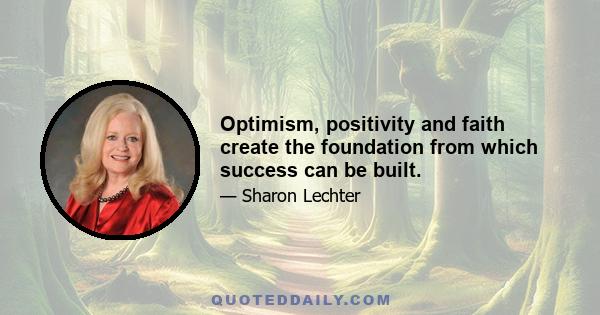 Optimism, positivity and faith create the foundation from which success can be built.