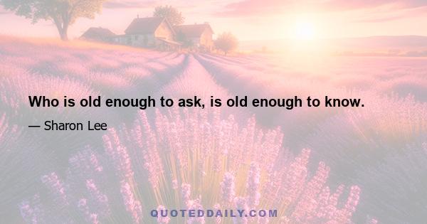 Who is old enough to ask, is old enough to know.