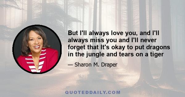 But I'll always love you, and I'll always miss you and I'll never forget that It's okay to put dragons in the jungle and tears on a tiger