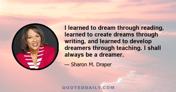 I learned to dream through reading, learned to create dreams through writing, and learned to develop dreamers through teaching. I shall always be a dreamer.