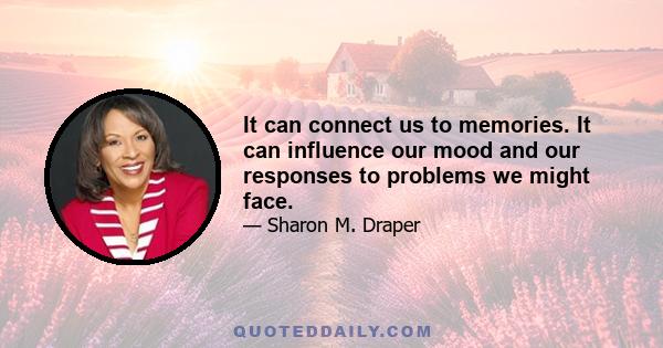 It can connect us to memories. It can influence our mood and our responses to problems we might face.