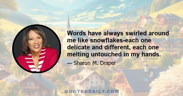 Words have always swirled around me like snowflakes-each one delicate and different, each one melting untouched in my hands.