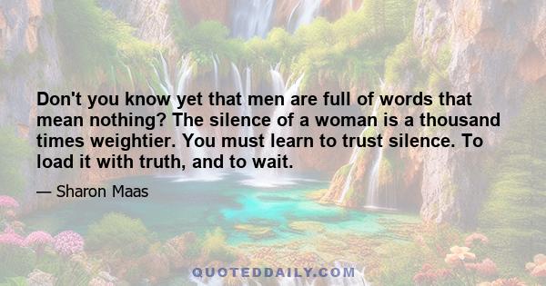 Don't you know yet that men are full of words that mean nothing? The silence of a woman is a thousand times weightier. You must learn to trust silence. To load it with truth, and to wait.