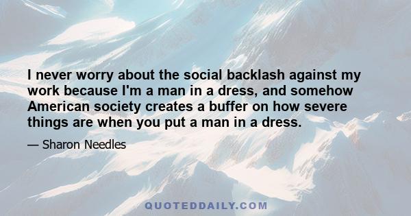 I never worry about the social backlash against my work because I'm a man in a dress, and somehow American society creates a buffer on how severe things are when you put a man in a dress.