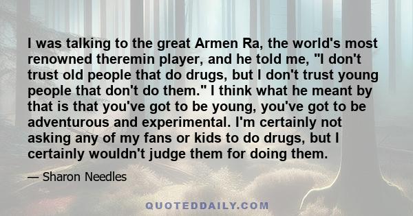 I was talking to the great Armen Ra, the world's most renowned theremin player, and he told me, I don't trust old people that do drugs, but I don't trust young people that don't do them. I think what he meant by that is 