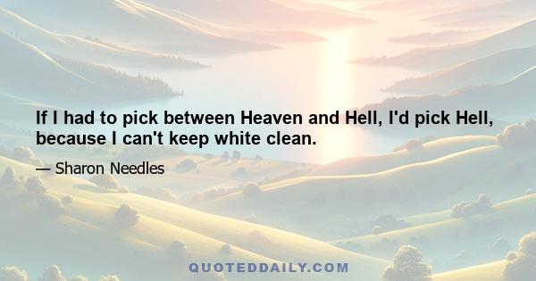 If I had to pick between Heaven and Hell, I'd pick Hell, because I can't keep white clean.