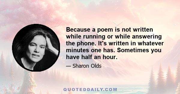 Because a poem is not written while running or while answering the phone. It's written in whatever minutes one has. Sometimes you have half an hour.