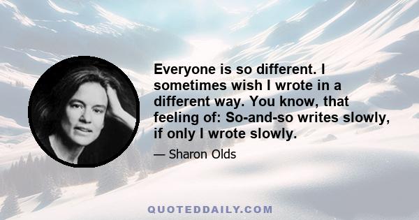 Everyone is so different. I sometimes wish I wrote in a different way. You know, that feeling of: So-and-so writes slowly, if only I wrote slowly.