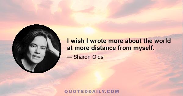 I wish I wrote more about the world at more distance from myself.