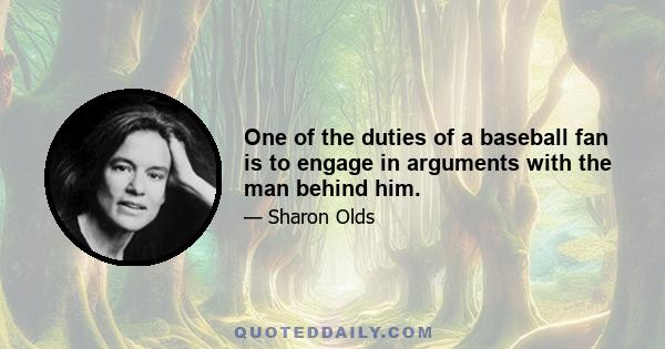 One of the duties of a baseball fan is to engage in arguments with the man behind him.