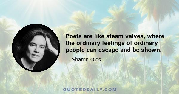 Poets are like steam valves, where the ordinary feelings of ordinary people can escape and be shown.