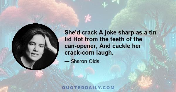 She'd crack A joke sharp as a tin lid Hot from the teeth of the can-opener, And cackle her crack-corn laugh.