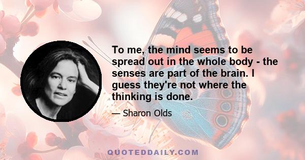 To me, the mind seems to be spread out in the whole body - the senses are part of the brain. I guess they're not where the thinking is done.