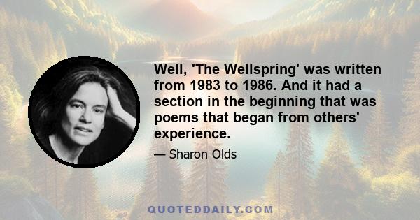 Well, 'The Wellspring' was written from 1983 to 1986. And it had a section in the beginning that was poems that began from others' experience.