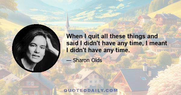 When I quit all these things and said I didn't have any time, I meant I didn't have any time.