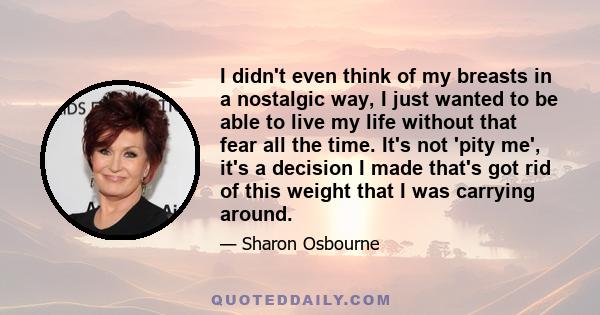 I didn't even think of my breasts in a nostalgic way, I just wanted to be able to live my life without that fear all the time. It's not 'pity me', it's a decision I made that's got rid of this weight that I was carrying 