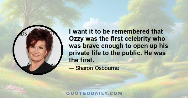 I want it to be remembered that Ozzy was the first celebrity who was brave enough to open up his private life to the public. He was the first.