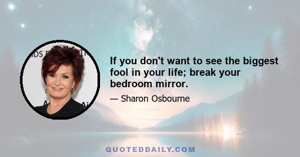 If you don't want to see the biggest fool in your life; break your bedroom mirror.