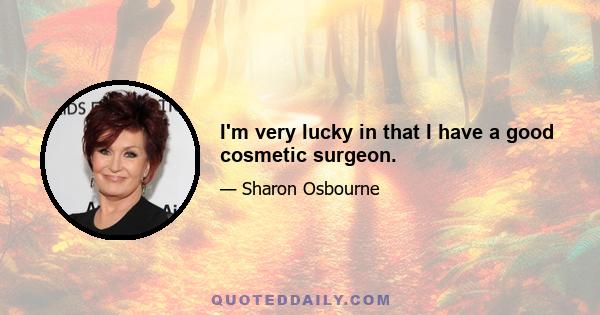 I'm very lucky in that I have a good cosmetic surgeon.