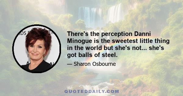 There's the perception Danni Minogue is the sweetest little thing in the world but she's not... she's got balls of steel.
