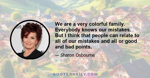 We are a very colorful family. Everybody knows our mistakes. But I think that people can relate to all of our mistakes and all or good and bad points.