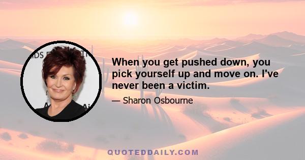 When you get pushed down, you pick yourself up and move on. I've never been a victim.