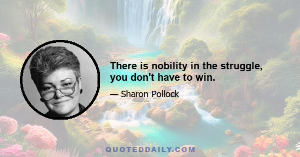 There is nobility in the struggle, you don't have to win.