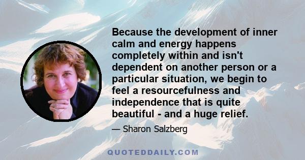 Because the development of inner calm and energy happens completely within and isn't dependent on another person or a particular situation, we begin to feel a resourcefulness and independence that is quite beautiful -